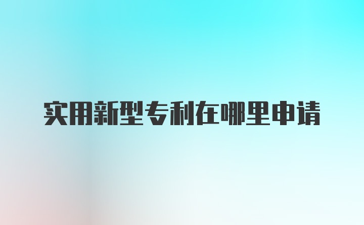 实用新型专利在哪里申请