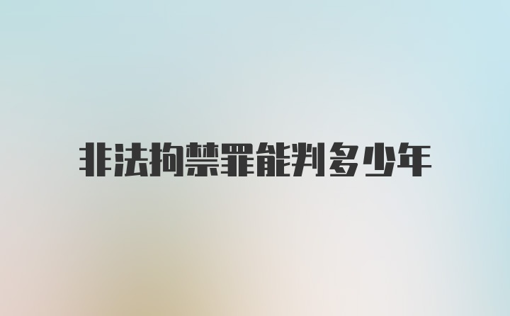 非法拘禁罪能判多少年