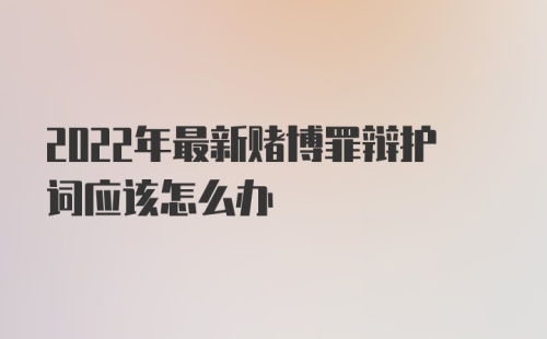 2022年最新赌博罪辩护词应该怎么办