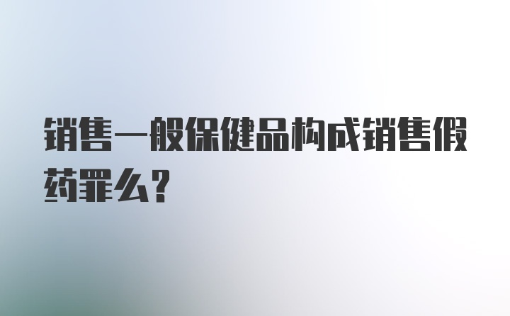 销售一般保健品构成销售假药罪么？