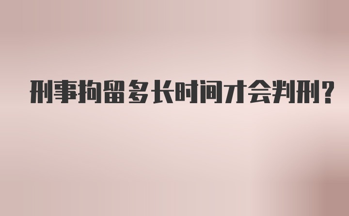 刑事拘留多长时间才会判刑?