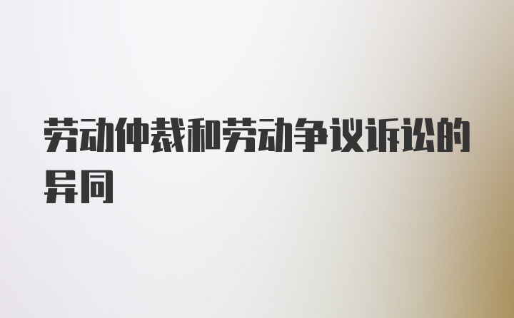 劳动仲裁和劳动争议诉讼的异同