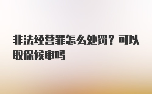 非法经营罪怎么处罚？可以取保候审吗