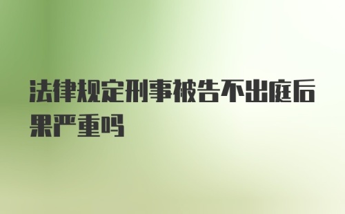 法律规定刑事被告不出庭后果严重吗