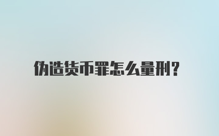 伪造货币罪怎么量刑？