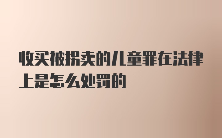 收买被拐卖的儿童罪在法律上是怎么处罚的