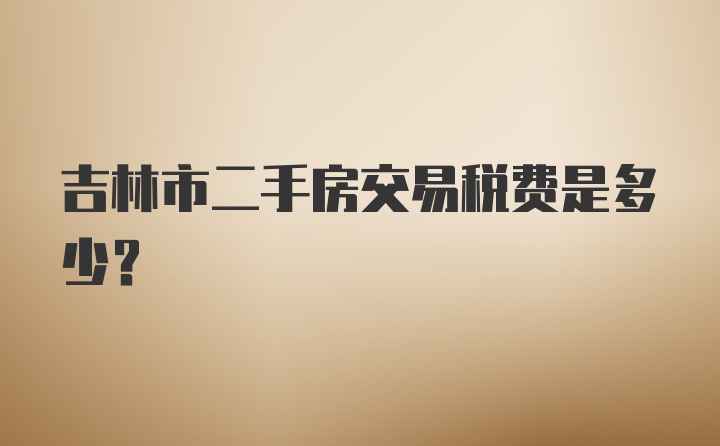 吉林市二手房交易税费是多少？