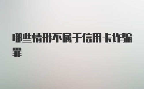 哪些情形不属于信用卡诈骗罪