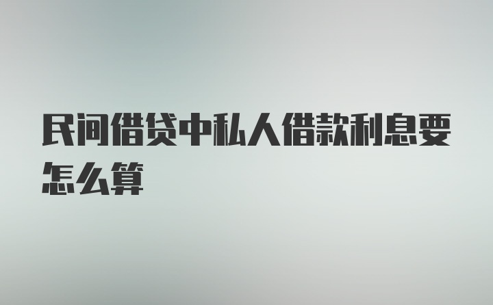 民间借贷中私人借款利息要怎么算