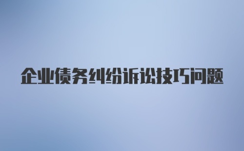 企业债务纠纷诉讼技巧问题