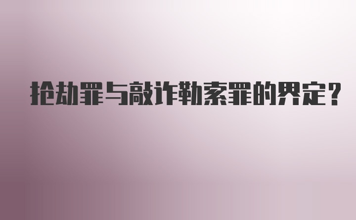 抢劫罪与敲诈勒索罪的界定？