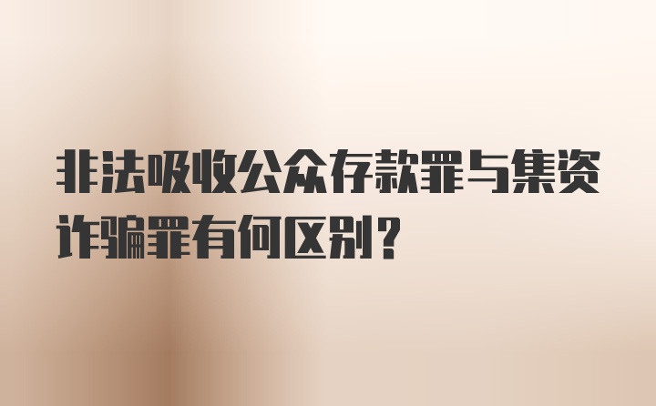 非法吸收公众存款罪与集资诈骗罪有何区别？