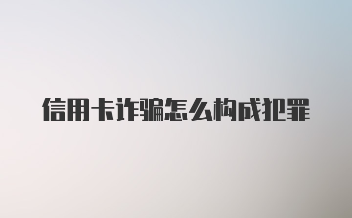 信用卡诈骗怎么构成犯罪