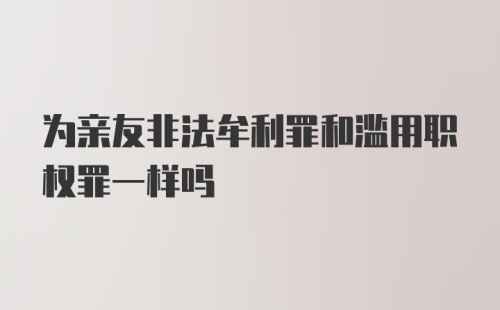 为亲友非法牟利罪和滥用职权罪一样吗