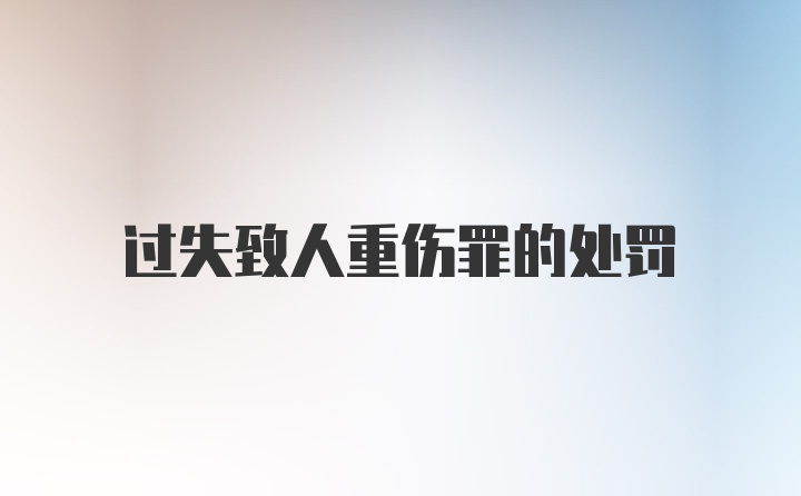 过失致人重伤罪的处罚