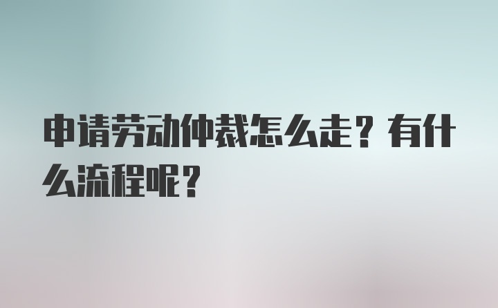 申请劳动仲裁怎么走？有什么流程呢？