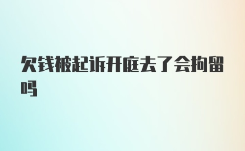 欠钱被起诉开庭去了会拘留吗