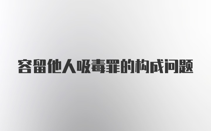 容留他人吸毒罪的构成问题