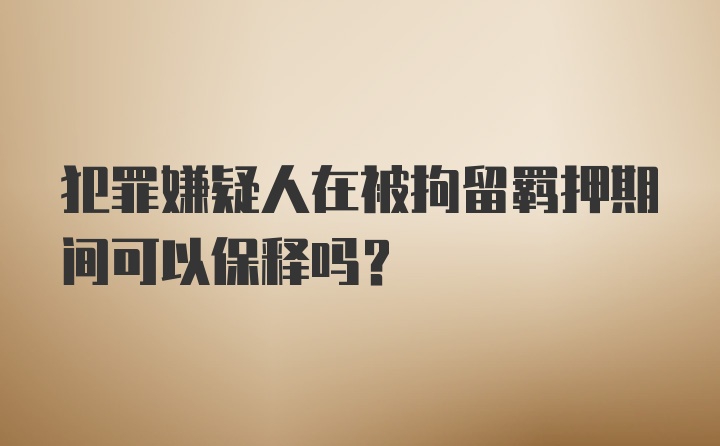 犯罪嫌疑人在被拘留羁押期间可以保释吗？