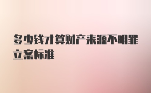 多少钱才算财产来源不明罪立案标准