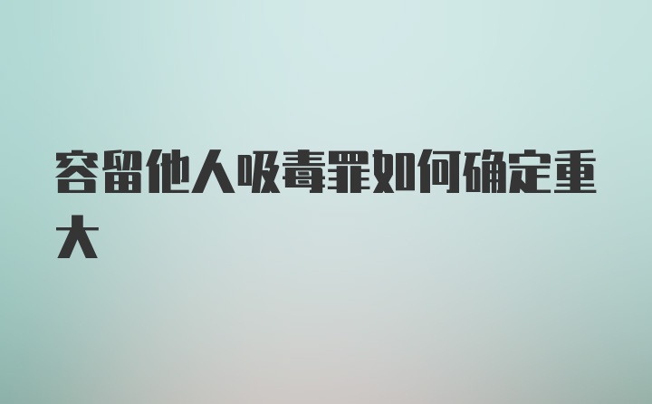 容留他人吸毒罪如何确定重大