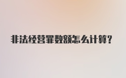 非法经营罪数额怎么计算？