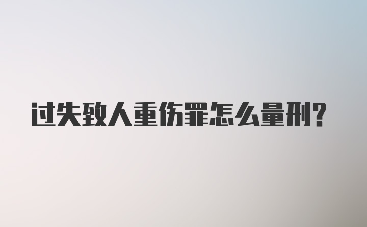 过失致人重伤罪怎么量刑？