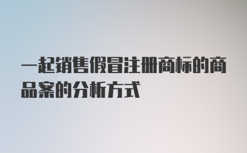 一起销售假冒注册商标的商品案的分析方式