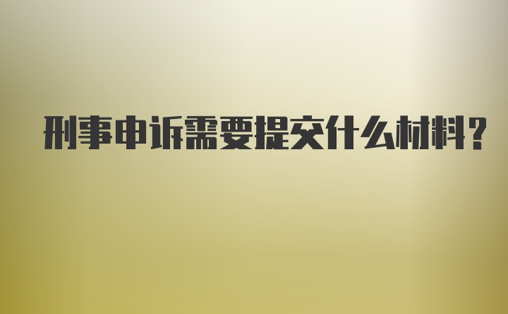 刑事申诉需要提交什么材料?