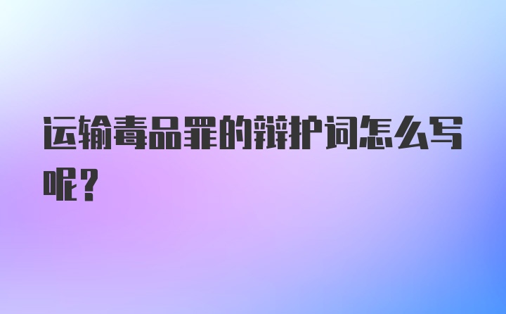 运输毒品罪的辩护词怎么写呢？