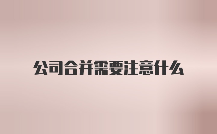 公司合并需要注意什么