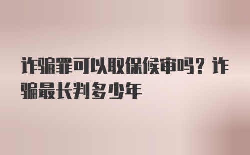 诈骗罪可以取保候审吗？诈骗最长判多少年