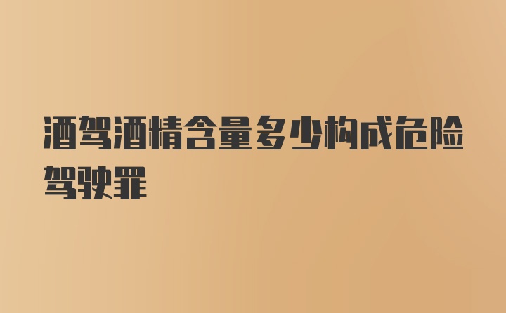 酒驾酒精含量多少构成危险驾驶罪