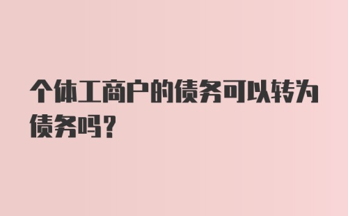 个体工商户的债务可以转为债务吗?