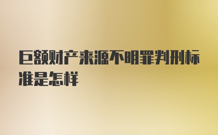 巨额财产来源不明罪判刑标准是怎样