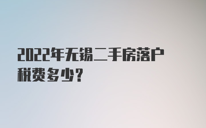 2022年无锡二手房落户税费多少？