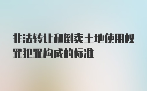 非法转让和倒卖土地使用权罪犯罪构成的标准