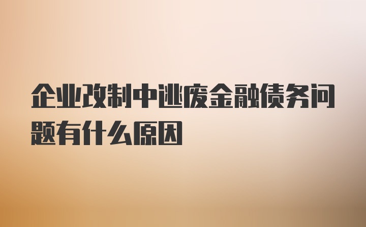 企业改制中逃废金融债务问题有什么原因