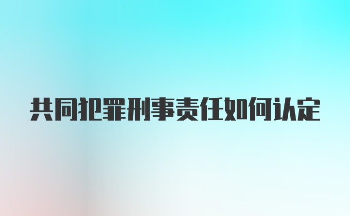 共同犯罪刑事责任如何认定