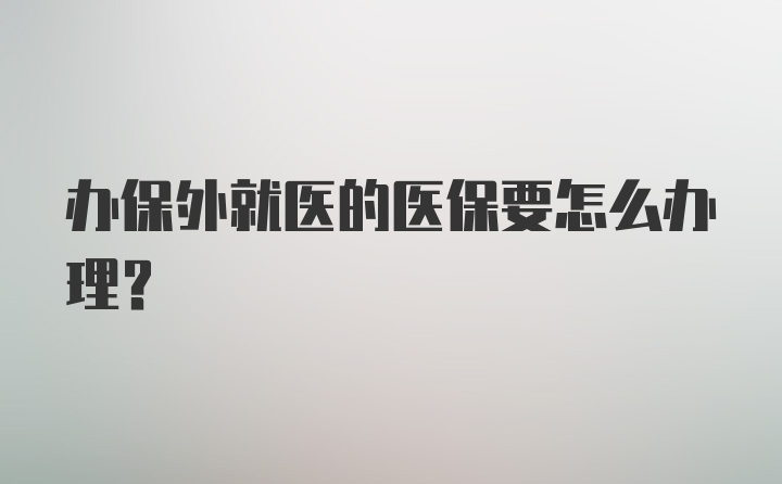 办保外就医的医保要怎么办理？