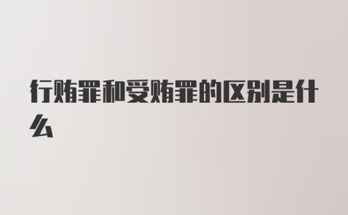 行贿罪和受贿罪的区别是什么