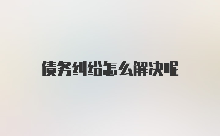 债务纠纷怎么解决呢