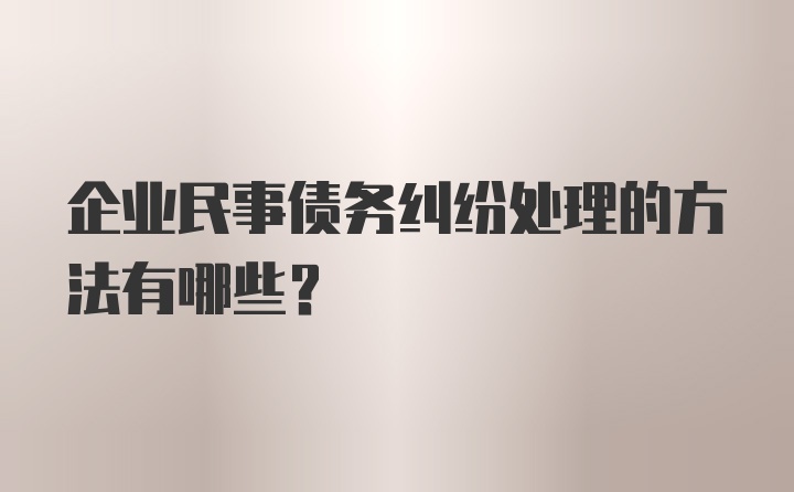 企业民事债务纠纷处理的方法有哪些？