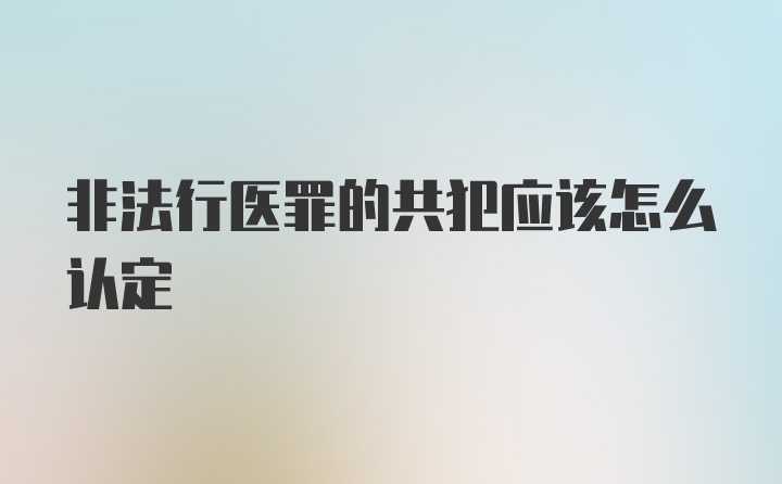 非法行医罪的共犯应该怎么认定