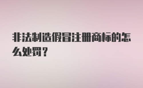 非法制造假冒注册商标的怎么处罚？