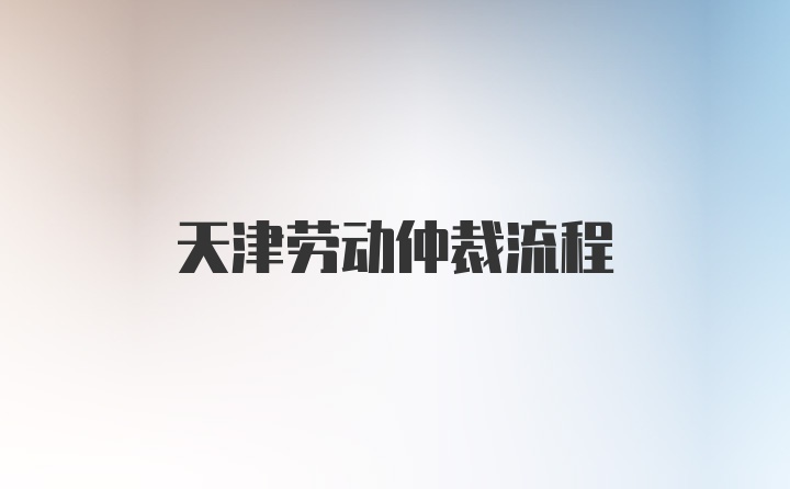 天津劳动仲裁流程