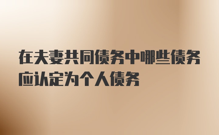 在夫妻共同债务中哪些债务应认定为个人债务