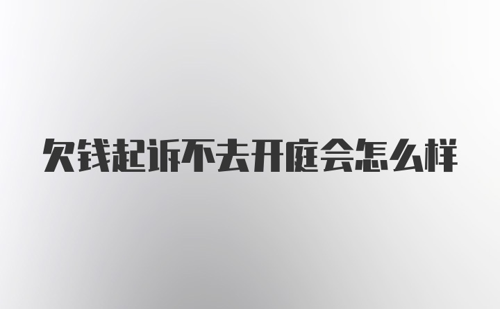 欠钱起诉不去开庭会怎么样