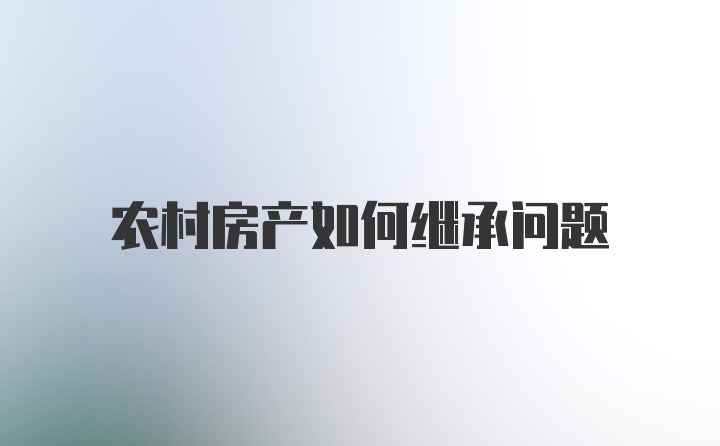 农村房产如何继承问题