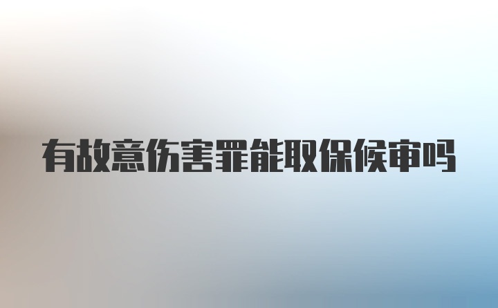 有故意伤害罪能取保候审吗